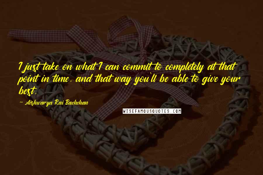 Aishwarya Rai Bachchan Quotes: I just take on what I can commit to completely at that point in time, and that way you'll be able to give your best.