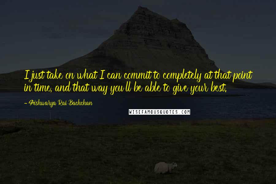 Aishwarya Rai Bachchan Quotes: I just take on what I can commit to completely at that point in time, and that way you'll be able to give your best.