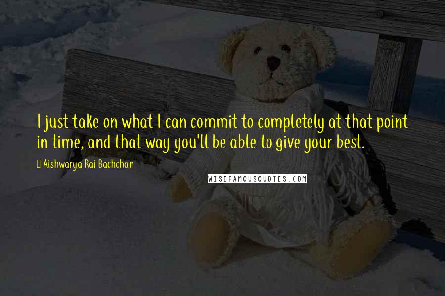 Aishwarya Rai Bachchan Quotes: I just take on what I can commit to completely at that point in time, and that way you'll be able to give your best.