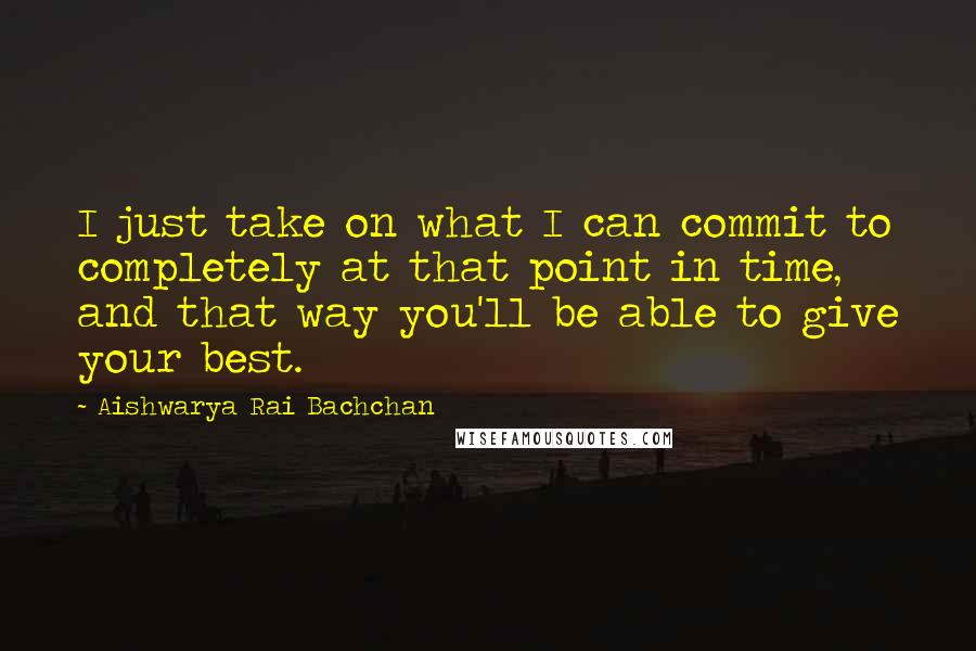 Aishwarya Rai Bachchan Quotes: I just take on what I can commit to completely at that point in time, and that way you'll be able to give your best.