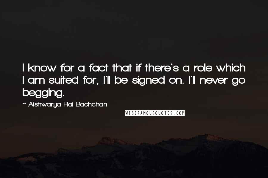 Aishwarya Rai Bachchan Quotes: I know for a fact that if there's a role which I am suited for, I'll be signed on. I'll never go begging.