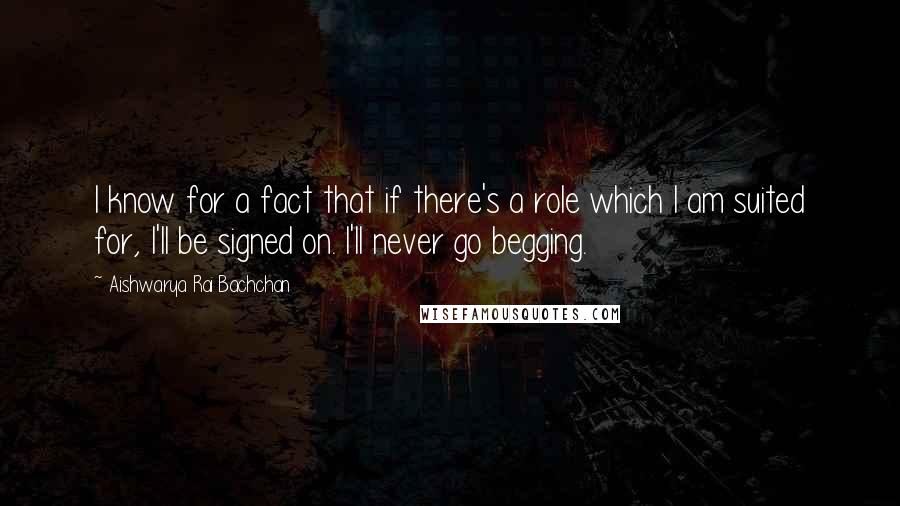 Aishwarya Rai Bachchan Quotes: I know for a fact that if there's a role which I am suited for, I'll be signed on. I'll never go begging.