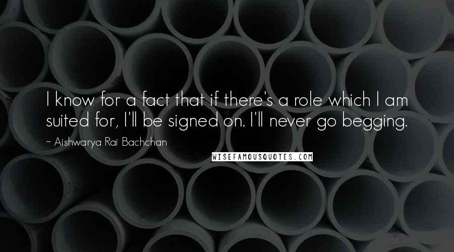 Aishwarya Rai Bachchan Quotes: I know for a fact that if there's a role which I am suited for, I'll be signed on. I'll never go begging.