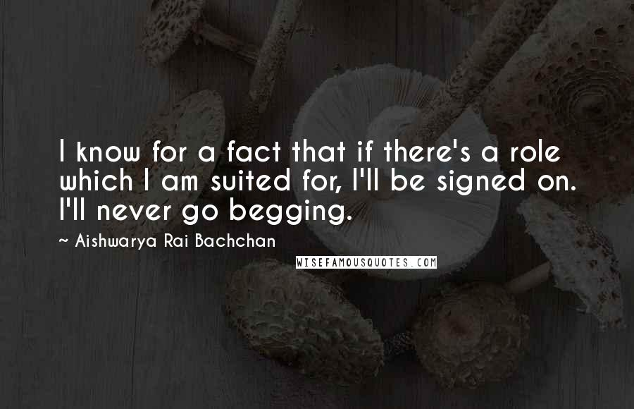 Aishwarya Rai Bachchan Quotes: I know for a fact that if there's a role which I am suited for, I'll be signed on. I'll never go begging.