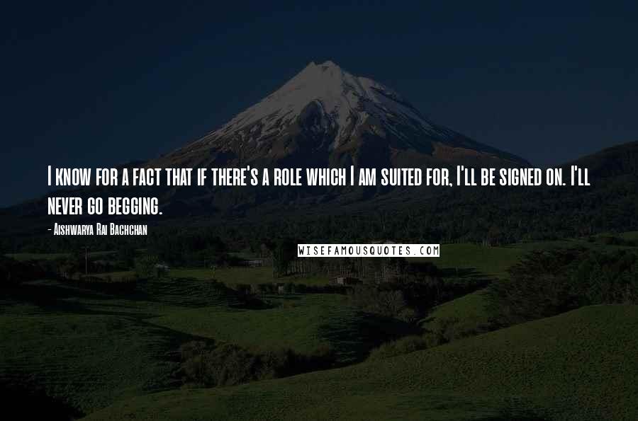 Aishwarya Rai Bachchan Quotes: I know for a fact that if there's a role which I am suited for, I'll be signed on. I'll never go begging.