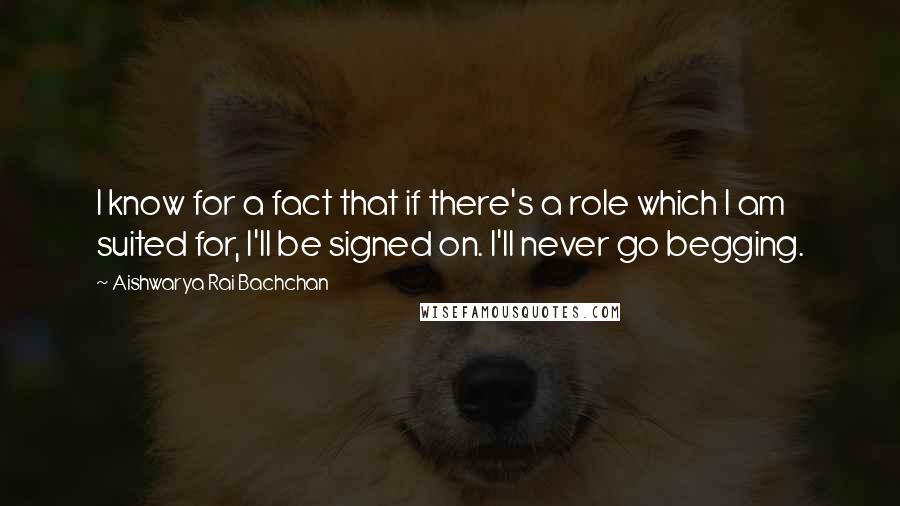 Aishwarya Rai Bachchan Quotes: I know for a fact that if there's a role which I am suited for, I'll be signed on. I'll never go begging.