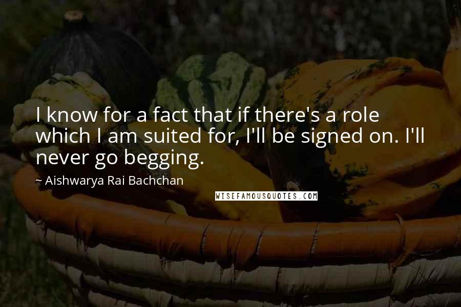 Aishwarya Rai Bachchan Quotes: I know for a fact that if there's a role which I am suited for, I'll be signed on. I'll never go begging.