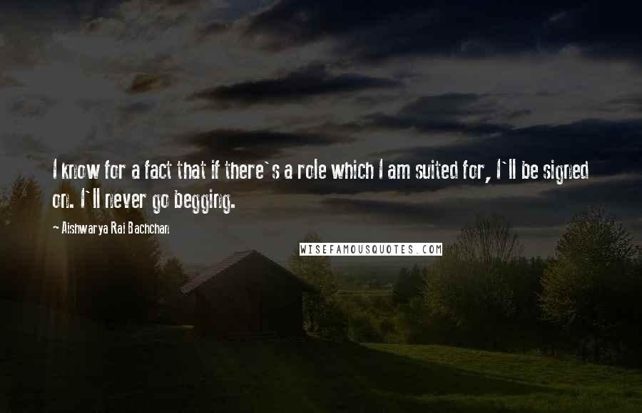 Aishwarya Rai Bachchan Quotes: I know for a fact that if there's a role which I am suited for, I'll be signed on. I'll never go begging.