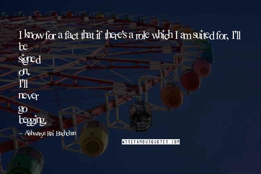 Aishwarya Rai Bachchan Quotes: I know for a fact that if there's a role which I am suited for, I'll be signed on. I'll never go begging.