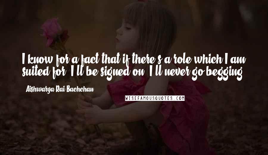 Aishwarya Rai Bachchan Quotes: I know for a fact that if there's a role which I am suited for, I'll be signed on. I'll never go begging.