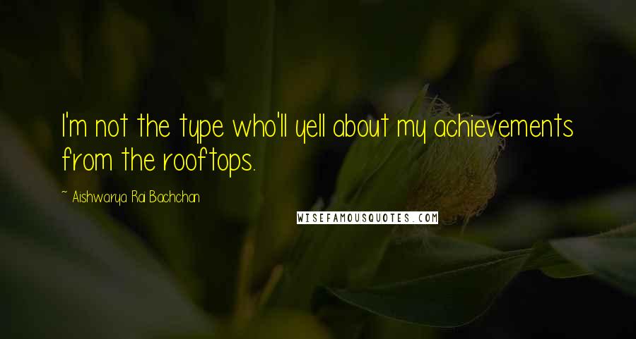 Aishwarya Rai Bachchan Quotes: I'm not the type who'll yell about my achievements from the rooftops.