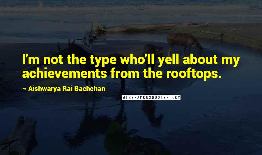 Aishwarya Rai Bachchan Quotes: I'm not the type who'll yell about my achievements from the rooftops.