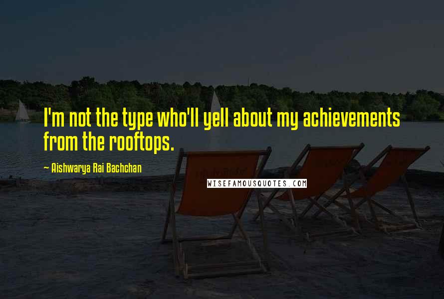 Aishwarya Rai Bachchan Quotes: I'm not the type who'll yell about my achievements from the rooftops.