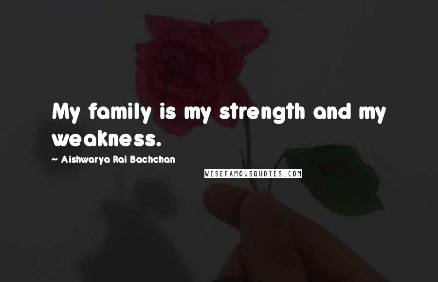 Aishwarya Rai Bachchan Quotes: My family is my strength and my weakness.