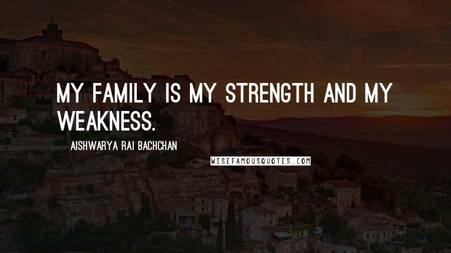 Aishwarya Rai Bachchan Quotes: My family is my strength and my weakness.