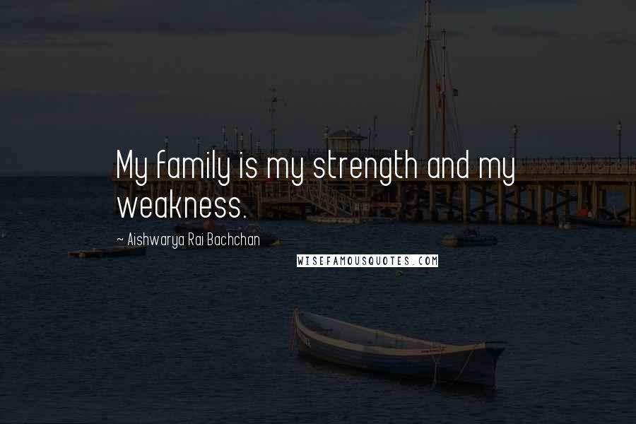 Aishwarya Rai Bachchan Quotes: My family is my strength and my weakness.