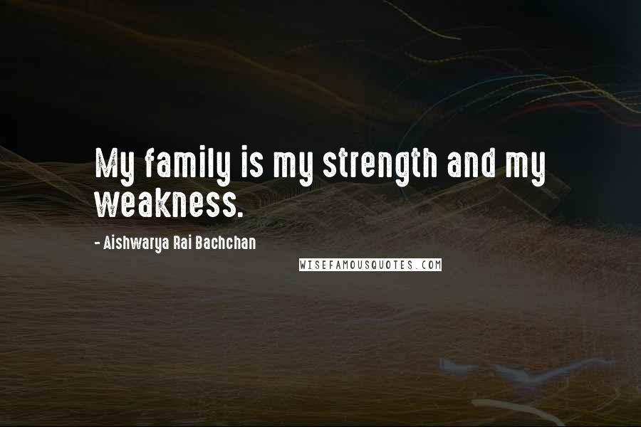 Aishwarya Rai Bachchan Quotes: My family is my strength and my weakness.