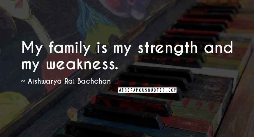 Aishwarya Rai Bachchan Quotes: My family is my strength and my weakness.