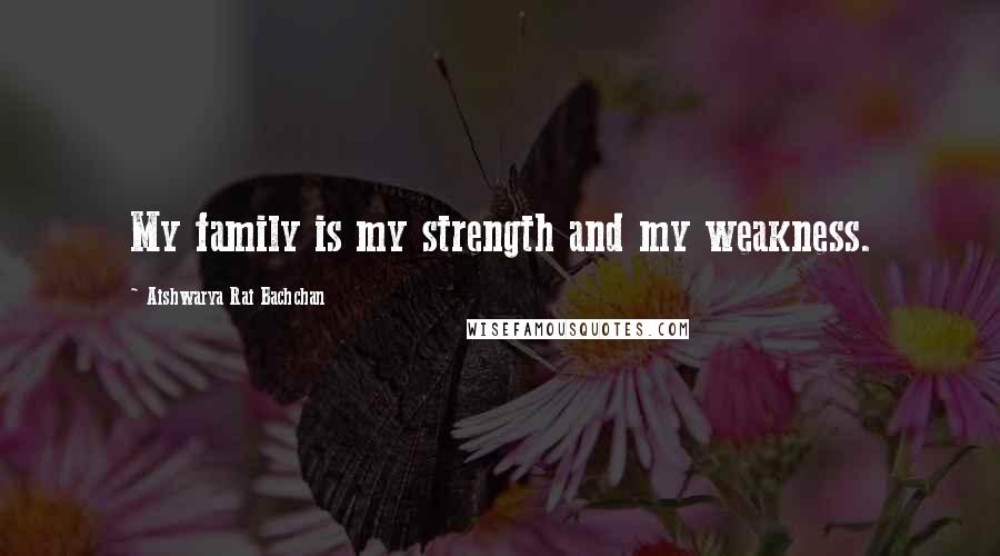 Aishwarya Rai Bachchan Quotes: My family is my strength and my weakness.