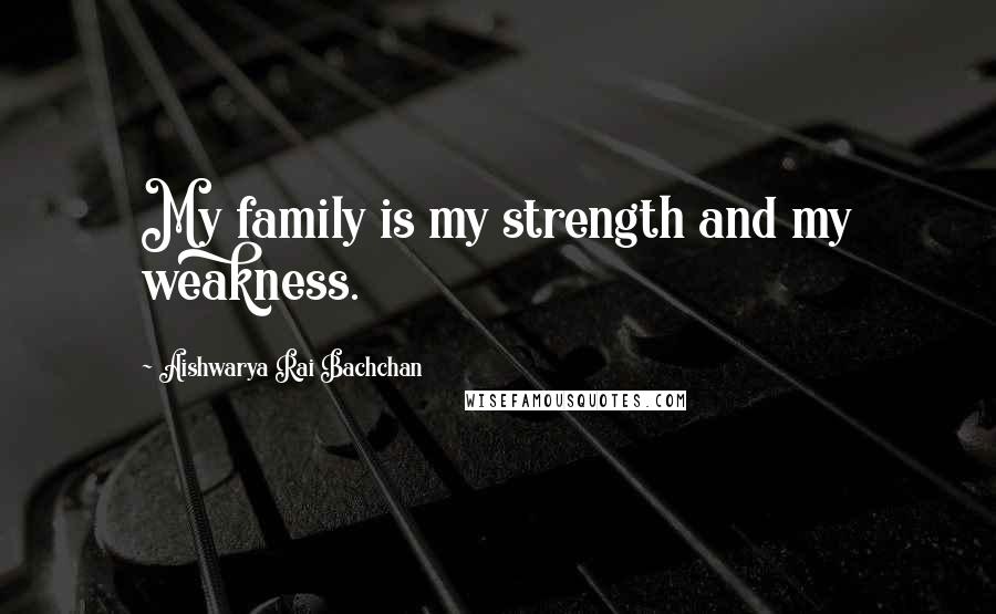 Aishwarya Rai Bachchan Quotes: My family is my strength and my weakness.