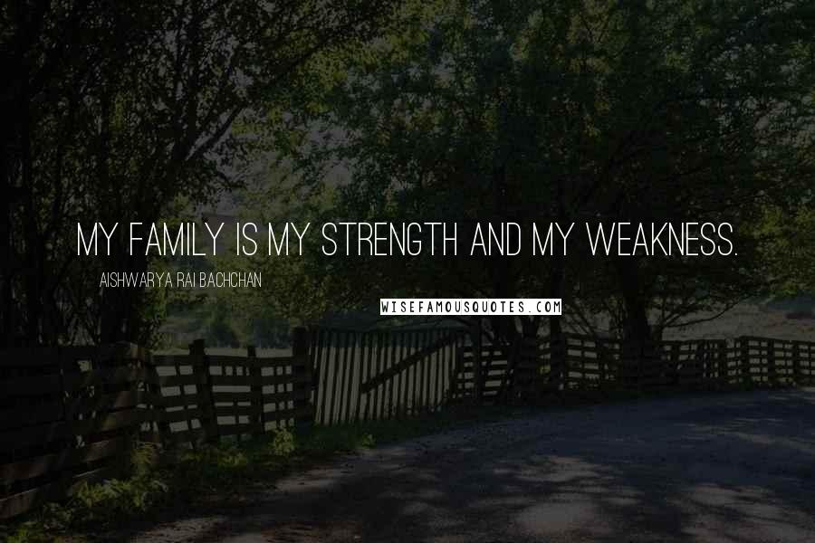 Aishwarya Rai Bachchan Quotes: My family is my strength and my weakness.