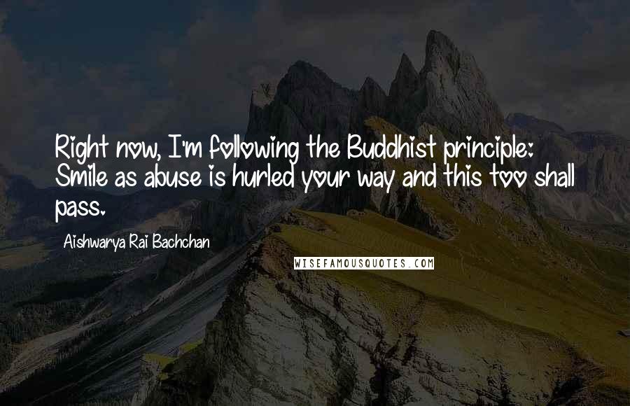 Aishwarya Rai Bachchan Quotes: Right now, I'm following the Buddhist principle: Smile as abuse is hurled your way and this too shall pass.