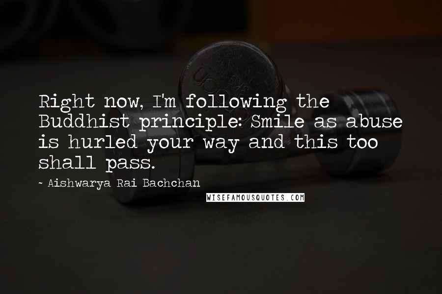 Aishwarya Rai Bachchan Quotes: Right now, I'm following the Buddhist principle: Smile as abuse is hurled your way and this too shall pass.