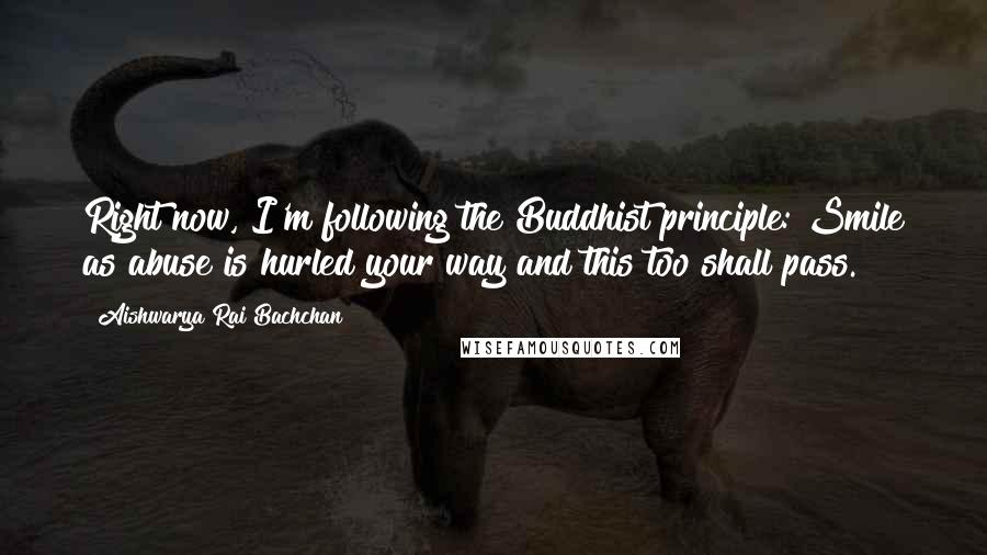 Aishwarya Rai Bachchan Quotes: Right now, I'm following the Buddhist principle: Smile as abuse is hurled your way and this too shall pass.