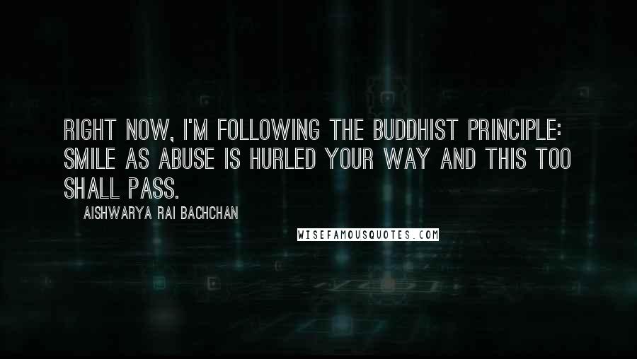 Aishwarya Rai Bachchan Quotes: Right now, I'm following the Buddhist principle: Smile as abuse is hurled your way and this too shall pass.