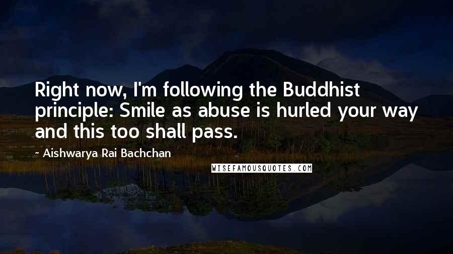 Aishwarya Rai Bachchan Quotes: Right now, I'm following the Buddhist principle: Smile as abuse is hurled your way and this too shall pass.