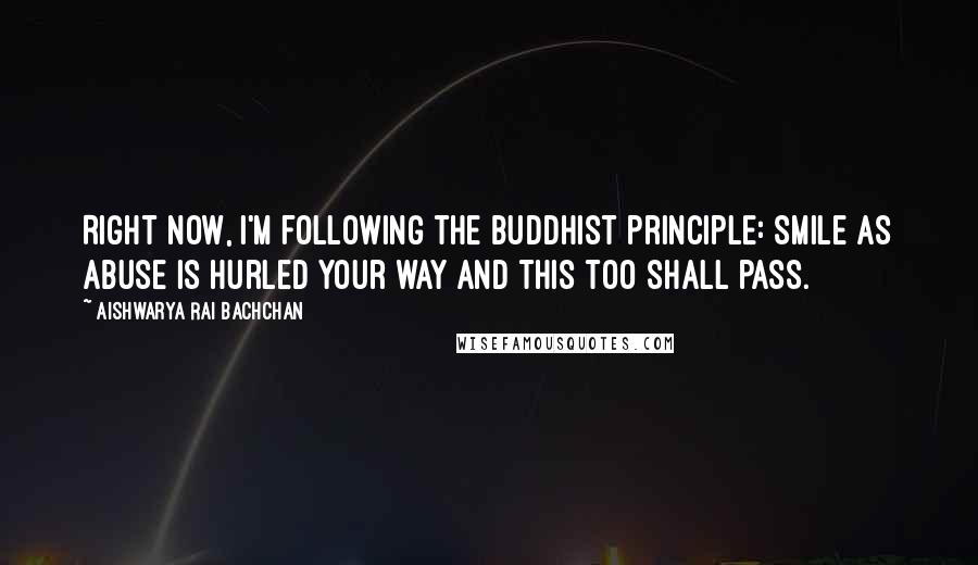 Aishwarya Rai Bachchan Quotes: Right now, I'm following the Buddhist principle: Smile as abuse is hurled your way and this too shall pass.