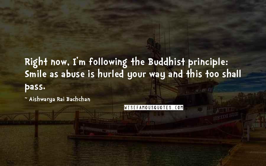Aishwarya Rai Bachchan Quotes: Right now, I'm following the Buddhist principle: Smile as abuse is hurled your way and this too shall pass.