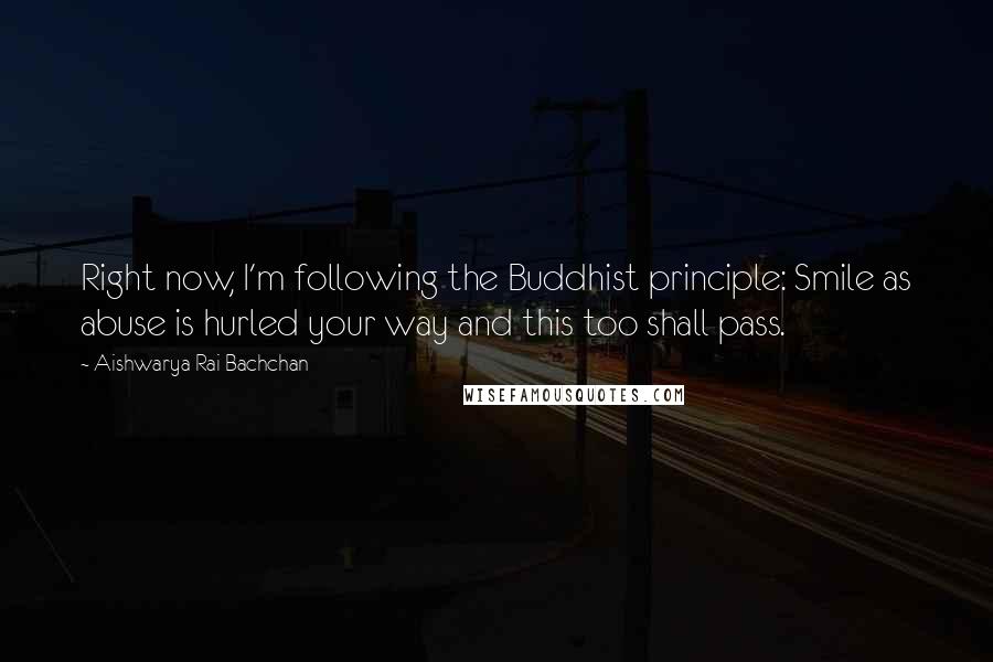 Aishwarya Rai Bachchan Quotes: Right now, I'm following the Buddhist principle: Smile as abuse is hurled your way and this too shall pass.