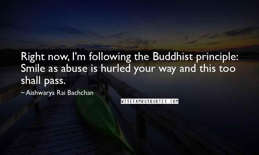 Aishwarya Rai Bachchan Quotes: Right now, I'm following the Buddhist principle: Smile as abuse is hurled your way and this too shall pass.