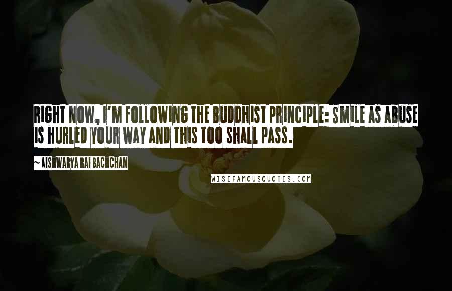 Aishwarya Rai Bachchan Quotes: Right now, I'm following the Buddhist principle: Smile as abuse is hurled your way and this too shall pass.