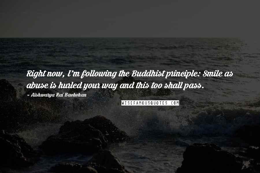 Aishwarya Rai Bachchan Quotes: Right now, I'm following the Buddhist principle: Smile as abuse is hurled your way and this too shall pass.