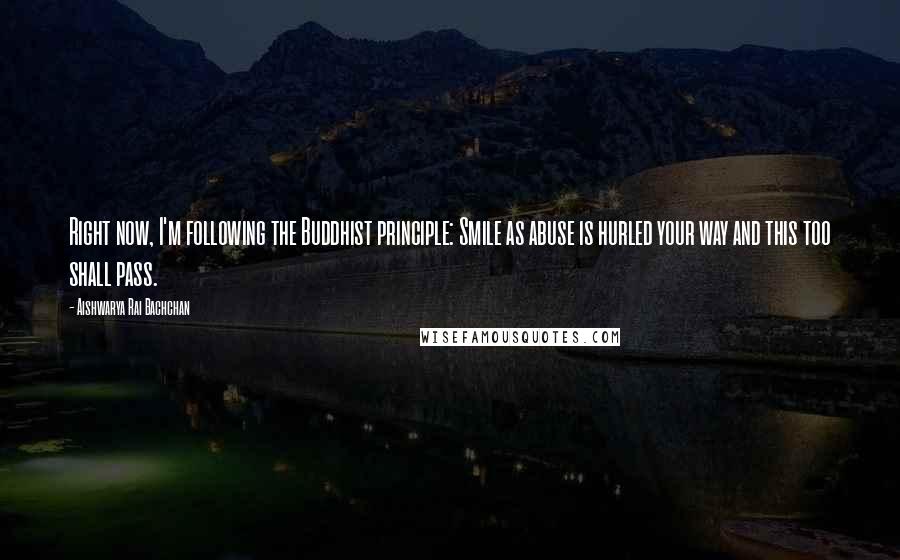 Aishwarya Rai Bachchan Quotes: Right now, I'm following the Buddhist principle: Smile as abuse is hurled your way and this too shall pass.