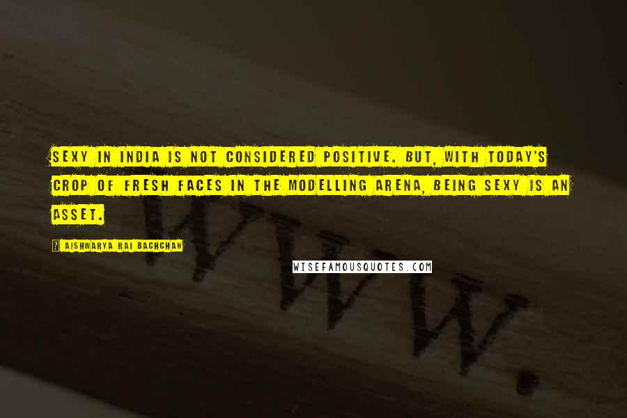 Aishwarya Rai Bachchan Quotes: Sexy in India is not considered positive. But, with today's crop of fresh faces in the modelling arena, being sexy is an asset.