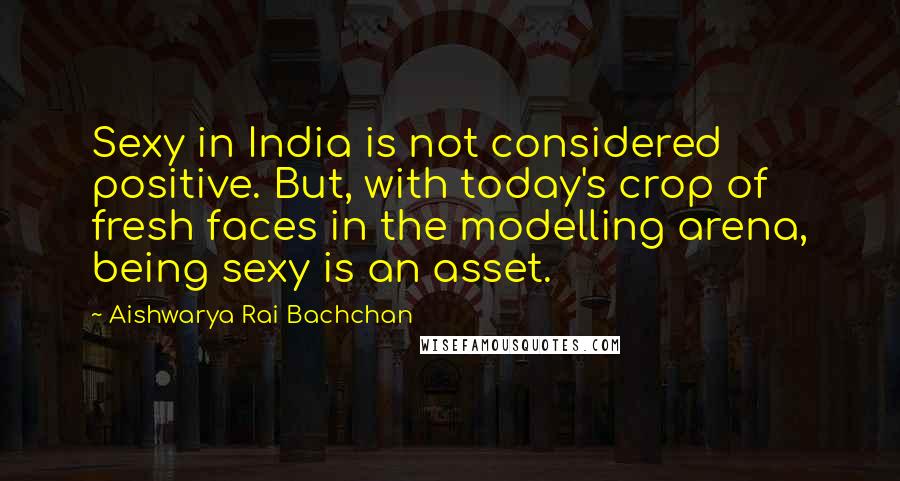 Aishwarya Rai Bachchan Quotes: Sexy in India is not considered positive. But, with today's crop of fresh faces in the modelling arena, being sexy is an asset.