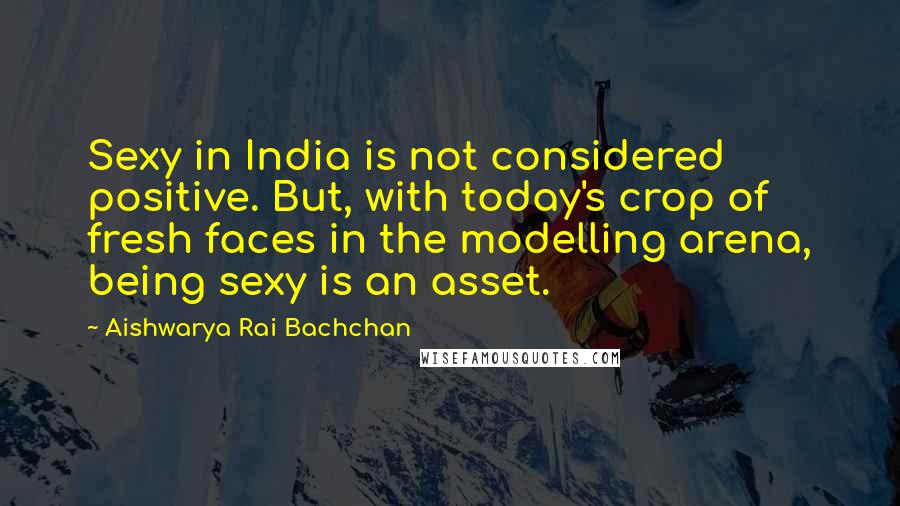 Aishwarya Rai Bachchan Quotes: Sexy in India is not considered positive. But, with today's crop of fresh faces in the modelling arena, being sexy is an asset.