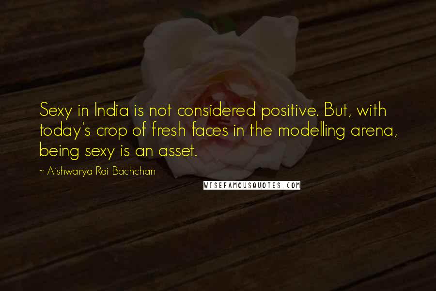 Aishwarya Rai Bachchan Quotes: Sexy in India is not considered positive. But, with today's crop of fresh faces in the modelling arena, being sexy is an asset.