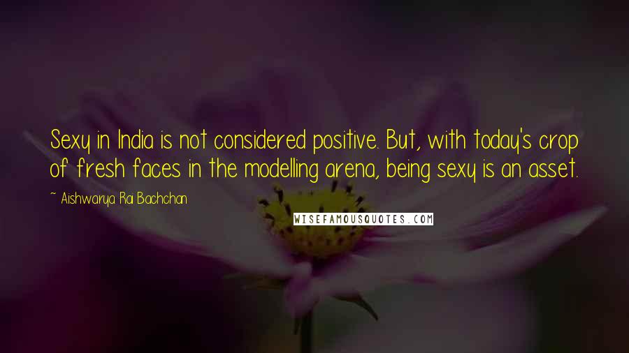 Aishwarya Rai Bachchan Quotes: Sexy in India is not considered positive. But, with today's crop of fresh faces in the modelling arena, being sexy is an asset.