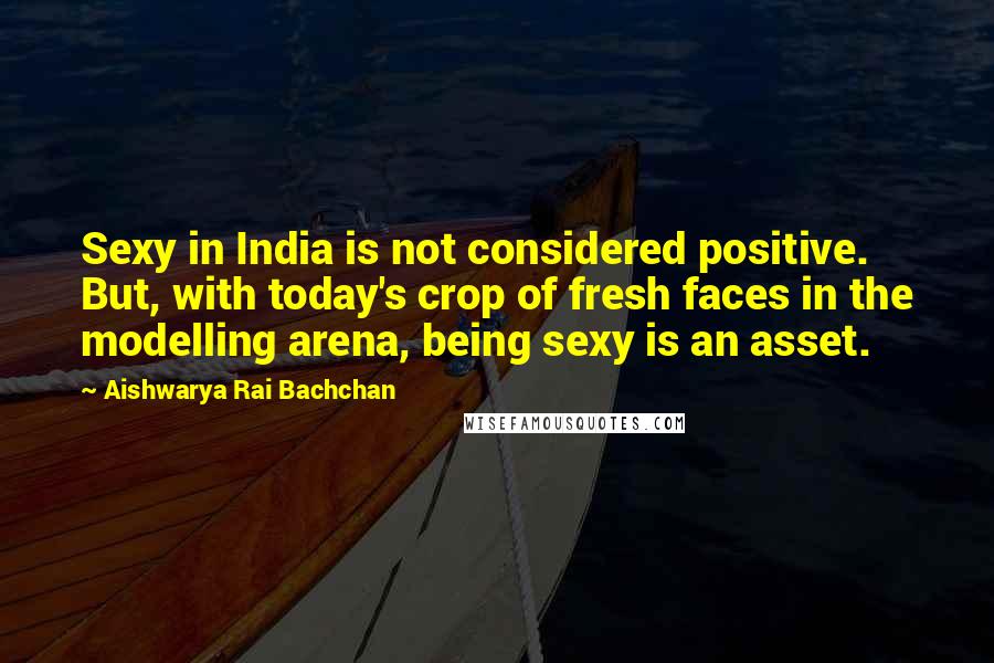 Aishwarya Rai Bachchan Quotes: Sexy in India is not considered positive. But, with today's crop of fresh faces in the modelling arena, being sexy is an asset.