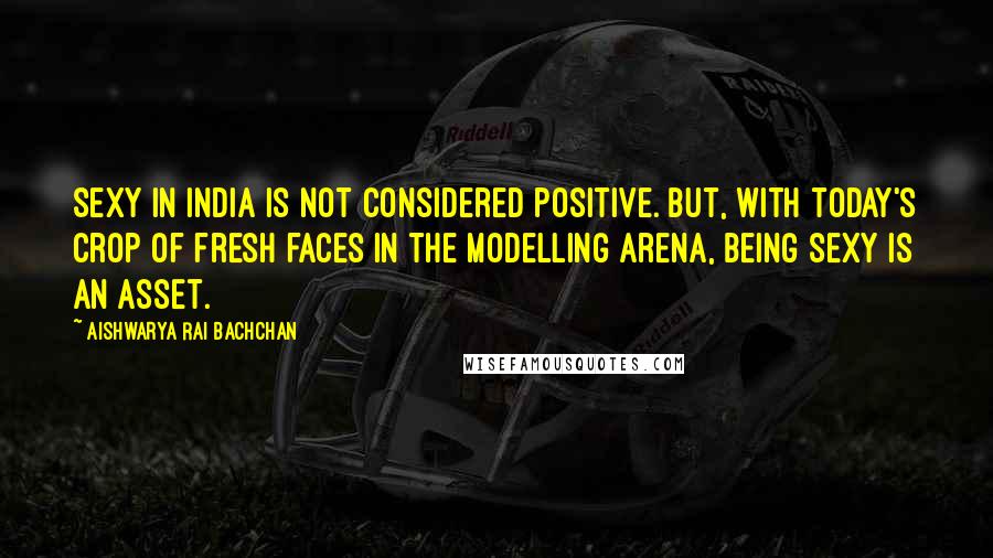 Aishwarya Rai Bachchan Quotes: Sexy in India is not considered positive. But, with today's crop of fresh faces in the modelling arena, being sexy is an asset.
