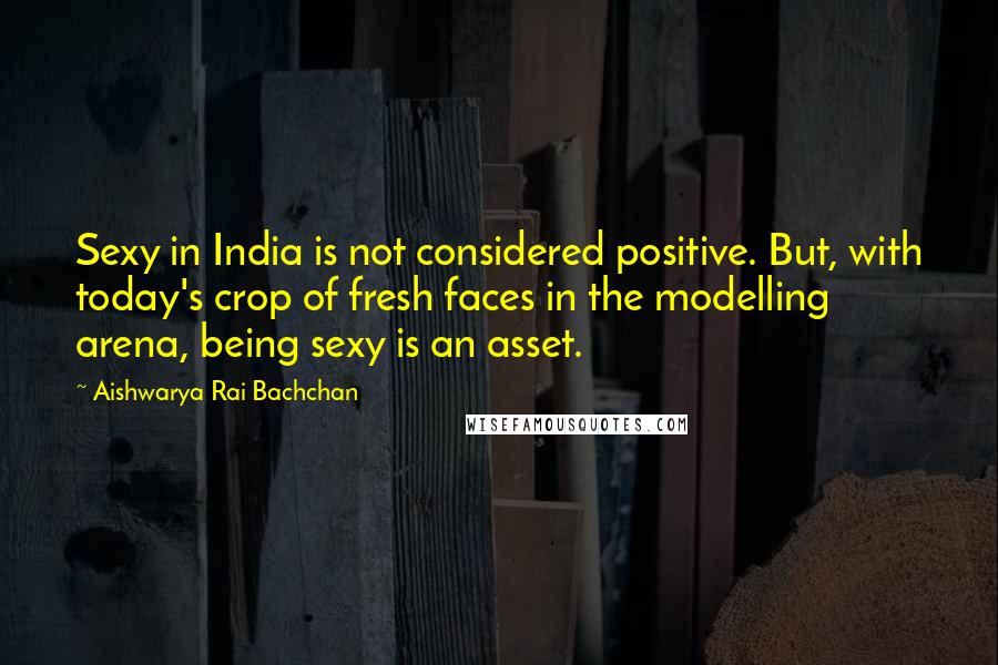 Aishwarya Rai Bachchan Quotes: Sexy in India is not considered positive. But, with today's crop of fresh faces in the modelling arena, being sexy is an asset.