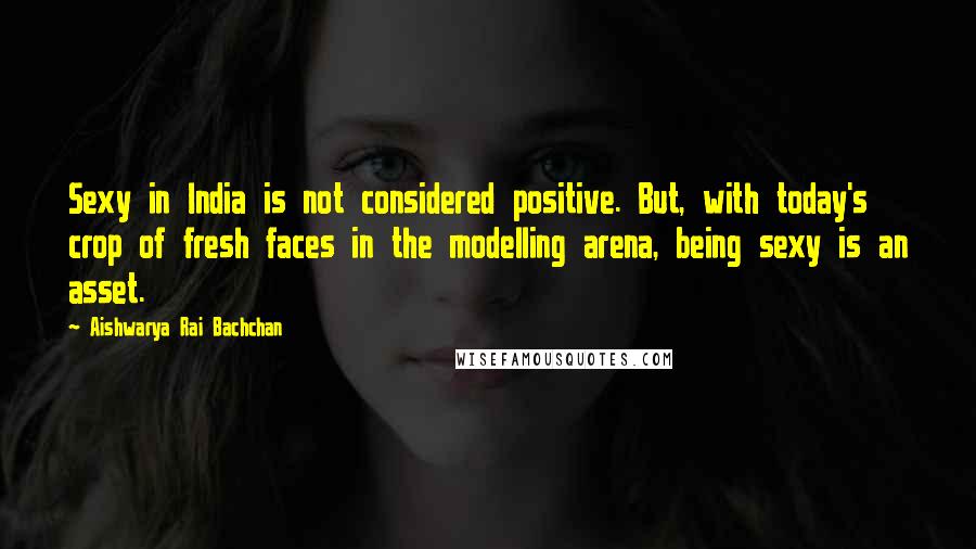 Aishwarya Rai Bachchan Quotes: Sexy in India is not considered positive. But, with today's crop of fresh faces in the modelling arena, being sexy is an asset.