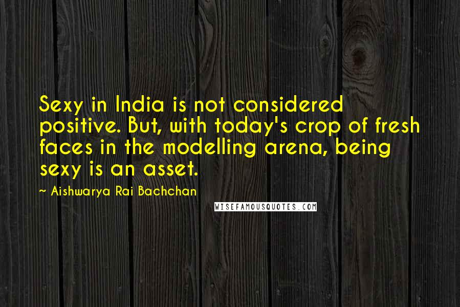 Aishwarya Rai Bachchan Quotes: Sexy in India is not considered positive. But, with today's crop of fresh faces in the modelling arena, being sexy is an asset.