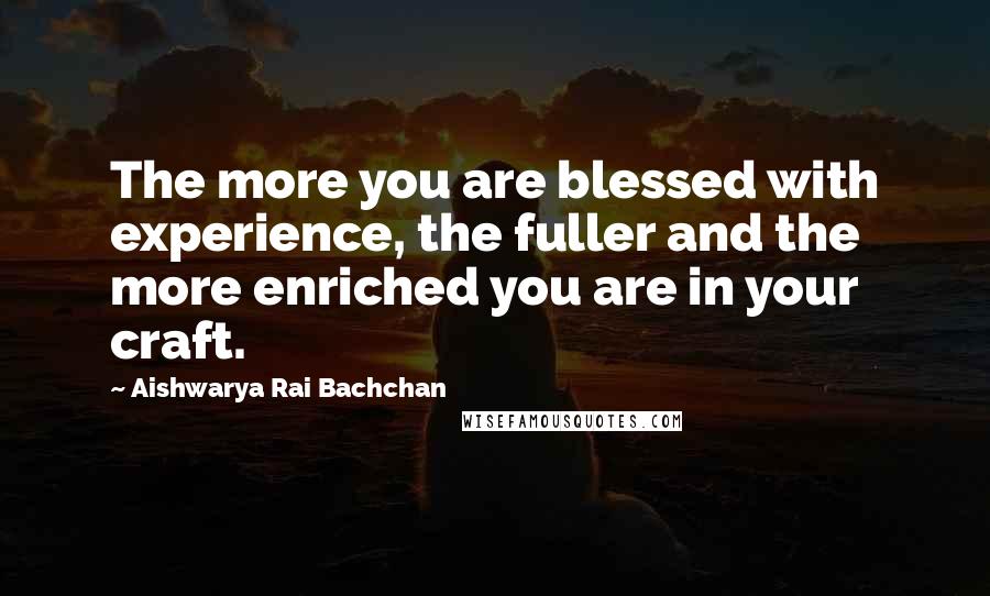 Aishwarya Rai Bachchan Quotes: The more you are blessed with experience, the fuller and the more enriched you are in your craft.