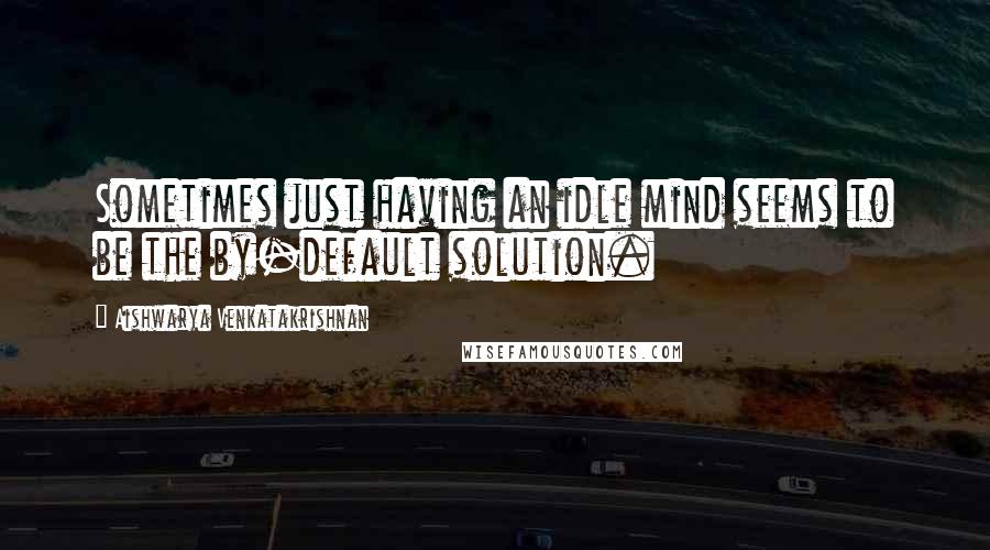 Aishwarya Venkatakrishnan Quotes: Sometimes just having an idle mind seems to be the by-default solution.