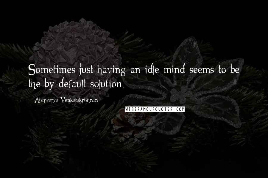 Aishwarya Venkatakrishnan Quotes: Sometimes just having an idle mind seems to be the by-default solution.